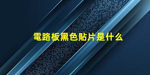 電路板黑色貼片是什么 電路板黃色貼片是什么